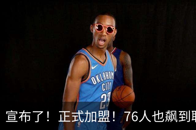 宣布了！正式加盟！76人也飙到联盟第一了...
